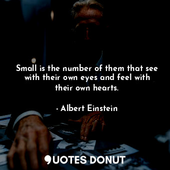 Small is the number of them that see with their own eyes and feel with their own hearts.