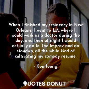  When I finished my residency in New Orleans, I went to L.A. where I would work a... - Ken Jeong - Quotes Donut