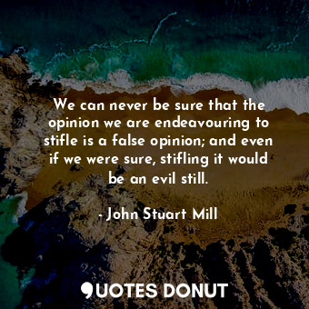We can never be sure that the opinion we are endeavouring to stifle is a false opinion; and even if we were sure, stifling it would be an evil still.