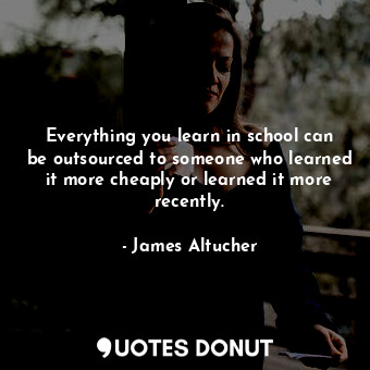  Everything you learn in school can be outsourced to someone who learned it more ... - James Altucher - Quotes Donut