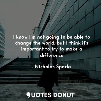 I know I'm not going to be able to change the world, but I think it's important ... - Nicholas Sparks - Quotes Donut