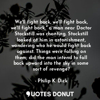  We'll fight back, we'll fight back, we'll fight back," a man near Doctor Stockst... - Philip K. Dick - Quotes Donut