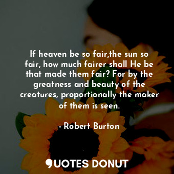  If heaven be so fair,the sun so fair, how much fairer shall He be that made them... - Robert Burton - Quotes Donut