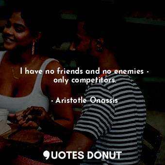  I have no friends and no enemies - only competitors.... - Aristotle Onassis - Quotes Donut