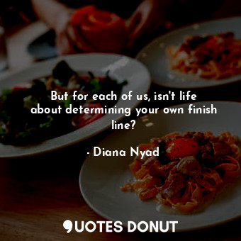  But for each of us, isn&#39;t life about determining your own finish line?... - Diana Nyad - Quotes Donut