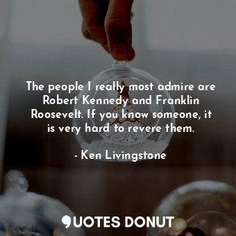  The people I really most admire are Robert Kennedy and Franklin Roosevelt. If yo... - Ken Livingstone - Quotes Donut