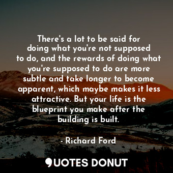  There&#39;s a lot to be said for doing what you&#39;re not supposed to do, and t... - Richard Ford - Quotes Donut