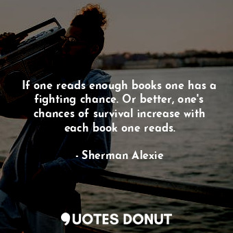  If one reads enough books one has a fighting chance. Or better, one's chances of... - Sherman Alexie - Quotes Donut