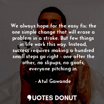  We always hope for the easy fix: the one simple change that will erase a problem... - Atul Gawande - Quotes Donut