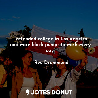  I attended college in Los Angeles and wore black pumps to work every day.... - Ree Drummond - Quotes Donut