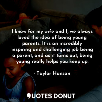  I know for my wife and I, we always loved the idea of being young parents. It is... - Taylor Hanson - Quotes Donut