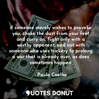 if someone merely wishes to provoke you, shake the dust from your feet and carry on. Fight only with a worthy opponent, and not with someone who uses trickery to prolong a war that is already over, as does sometimes happen.