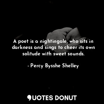 A poet is a nightingale, who sits in darkness and sings to cheer its own solitude with sweet sounds.