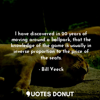  I have discovered in 20 years of moving around a ballpark, that the knowledge of... - Bill Veeck - Quotes Donut