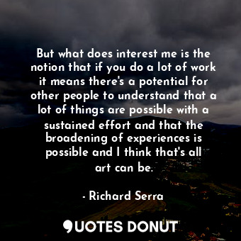  But what does interest me is the notion that if you do a lot of work it means th... - Richard Serra - Quotes Donut