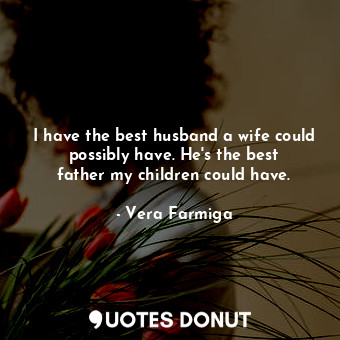  I have the best husband a wife could possibly have. He&#39;s the best father my ... - Vera Farmiga - Quotes Donut