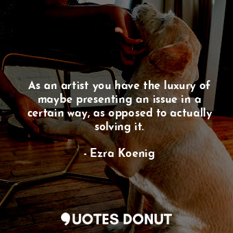  As an artist you have the luxury of maybe presenting an issue in a certain way, ... - Ezra Koenig - Quotes Donut