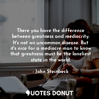  There you have the difference between greatness and mediocrity. It's not an unco... - John Steinbeck - Quotes Donut