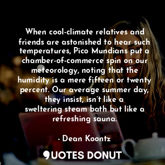 When cool-climate relatives and friends are astonished to hear such temperatures, Pico Mundians put a chamber-of-commerce spin on our meteorology, noting that the humidity is a mere fifteen or twenty percent. Our average summer day, they insist, isn’t like a sweltering steam bath but like a refreshing sauna.