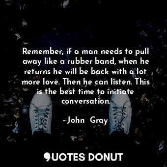  Remember, if a man needs to pull away like a rubber band, when he returns he wil... - John  Gray - Quotes Donut