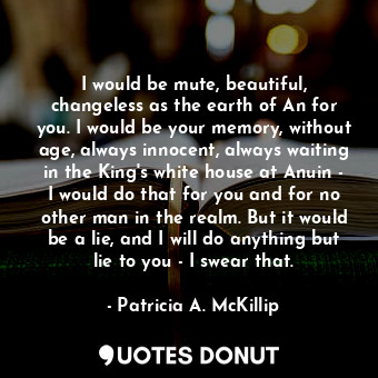  I would be mute, beautiful, changeless as the earth of An for you. I would be yo... - Patricia A. McKillip - Quotes Donut