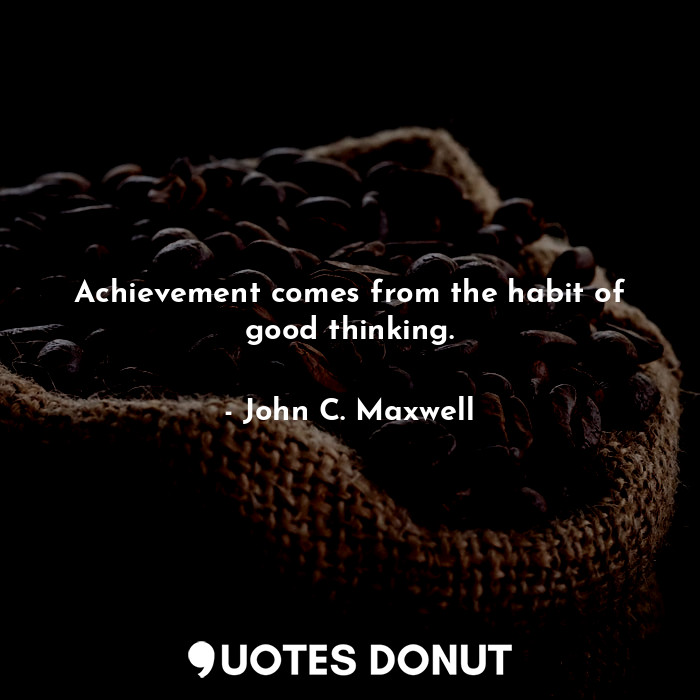 Achievement comes from the habit of good thinking.