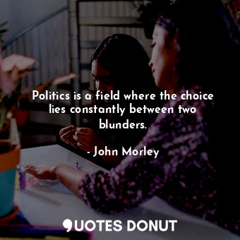  Politics is a field where the choice lies constantly between two blunders.... - John Morley - Quotes Donut