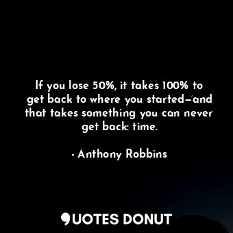  If you lose 50%, it takes 100% to get back to where you started—and that takes s... - Anthony Robbins - Quotes Donut