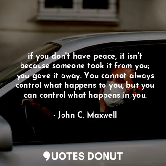  if you don't have peace, it isn't because someone took it from you; you gave it ... - John C. Maxwell - Quotes Donut