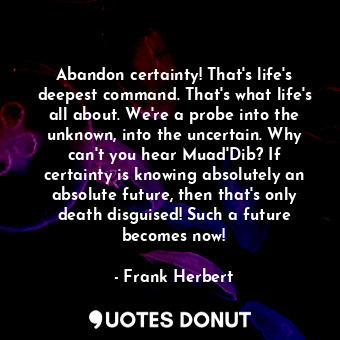  Abandon certainty! That's life's deepest command. That's what life's all about. ... - Frank Herbert - Quotes Donut