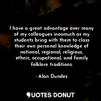  I have a great advantage over many of my colleagues inasmuch as my students brin... - Alan Dundes - Quotes Donut