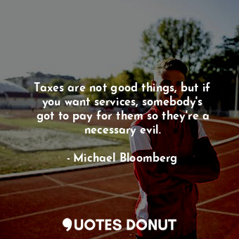  Taxes are not good things, but if you want services, somebody&#39;s got to pay f... - Michael Bloomberg - Quotes Donut