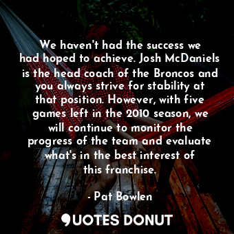  We haven&#39;t had the success we had hoped to achieve. Josh McDaniels is the he... - Pat Bowlen - Quotes Donut