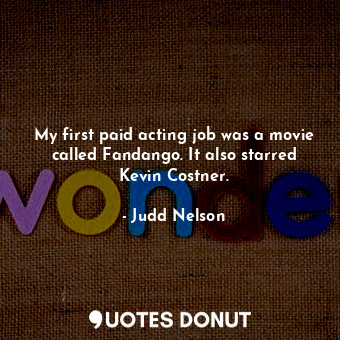  My first paid acting job was a movie called Fandango. It also starred Kevin Cost... - Judd Nelson - Quotes Donut