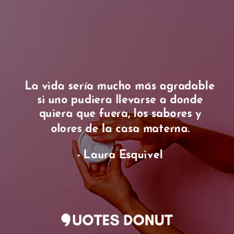  La vida sería mucho más agradable si uno pudiera llevarse a donde quiera que fue... - Laura Esquivel - Quotes Donut