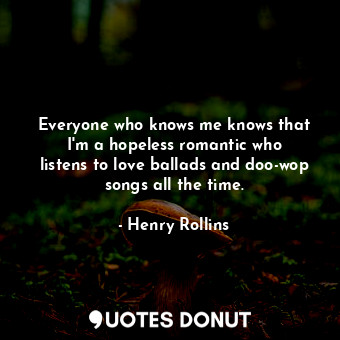 Everyone who knows me knows that I&#39;m a hopeless romantic who listens to love ballads and doo-wop songs all the time.