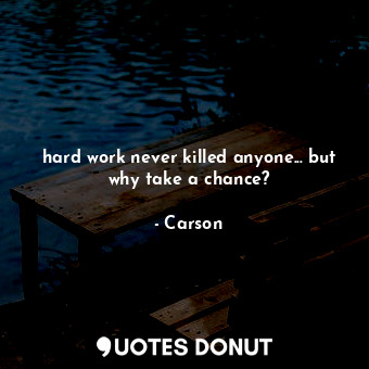 hard work never killed anyone... but why take a chance?