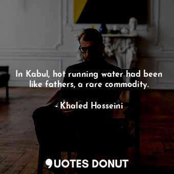  In Kabul, hot running water had been like fathers, a rare commodity.... - Khaled Hosseini - Quotes Donut