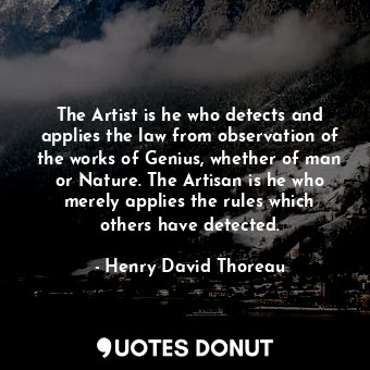 The Artist is he who detects and applies the law from observation of the works of Genius, whether of man or Nature. The Artisan is he who merely applies the rules which others have detected.