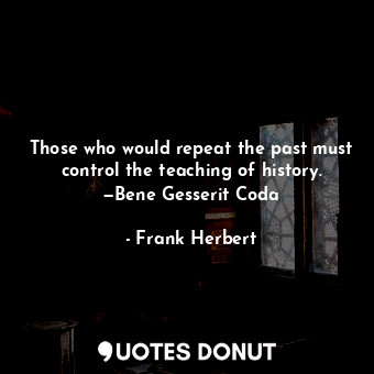 Those who would repeat the past must control the teaching of history. —Bene Gesserit Coda