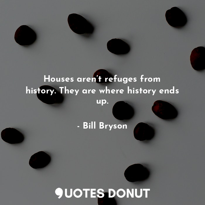  Houses aren’t refuges from history. They are where history ends up.... - Bill Bryson - Quotes Donut