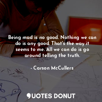  Being mad is no good. Nothing we can do is any good. That's the way it seems to ... - Carson McCullers - Quotes Donut