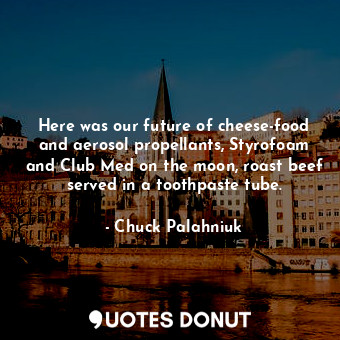 Here was our future of cheese-food and aerosol propellants, Styrofoam and Club Med on the moon, roast beef served in a toothpaste tube.