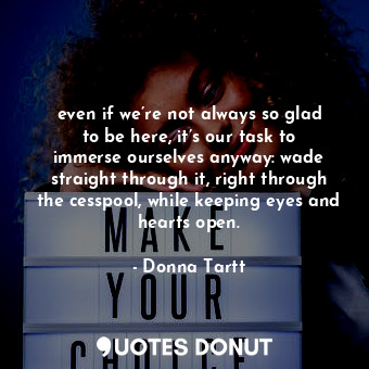  even if we’re not always so glad to be here, it’s our task to immerse ourselves ... - Donna Tartt - Quotes Donut