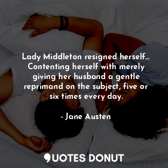 Lady Middleton resigned herself... Contenting herself with merely giving her husband a gentle reprimand on the subject, five or six times every day.