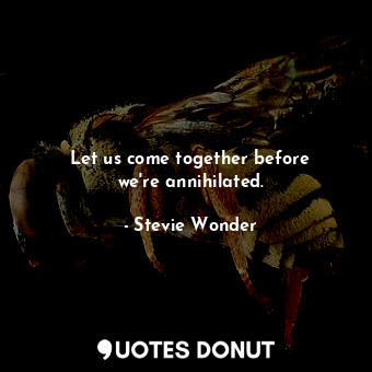  Let us come together before we&#39;re annihilated.... - Stevie Wonder - Quotes Donut