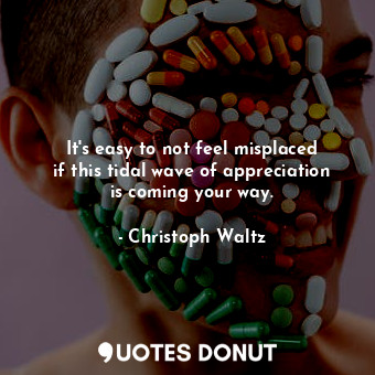  It&#39;s easy to not feel misplaced if this tidal wave of appreciation is coming... - Christoph Waltz - Quotes Donut