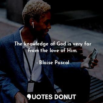  The knowledge of God is very far from the love of Him.... - Blaise Pascal - Quotes Donut