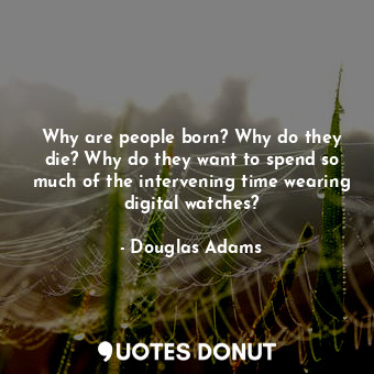  Why are people born? Why do they die? Why do they want to spend so much of the i... - Douglas Adams - Quotes Donut