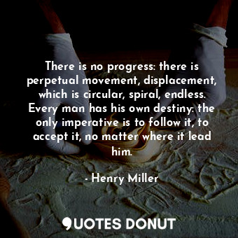 There is no progress: there is perpetual movement, displacement, which is circular, spiral, endless. Every man has his own destiny: the only imperative is to follow it, to accept it, no matter where it lead him.